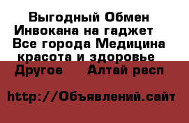 Выгодный Обмен. Инвокана на гаджет  - Все города Медицина, красота и здоровье » Другое   . Алтай респ.